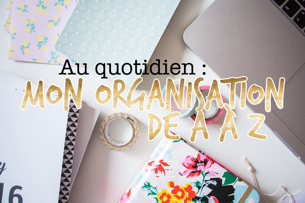 Au quotidien : mon organisation de A à Z